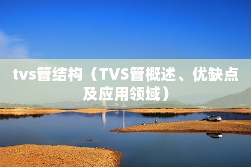tvs管结构（TVS管概述、优缺点及应用领域）