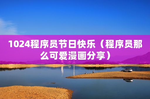 1024程序员节日快乐（程序员那么可爱漫画分享）