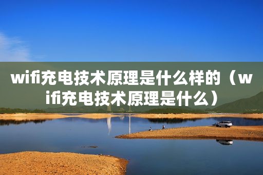 wifi充电技术原理是什么样的（wifi充电技术原理是什么）