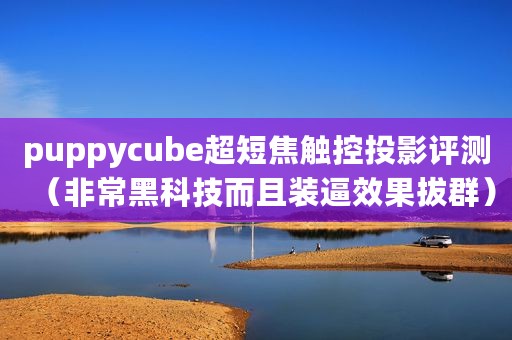 puppycube超短焦触控投影评测（非常黑科技而且装逼效果拔群）