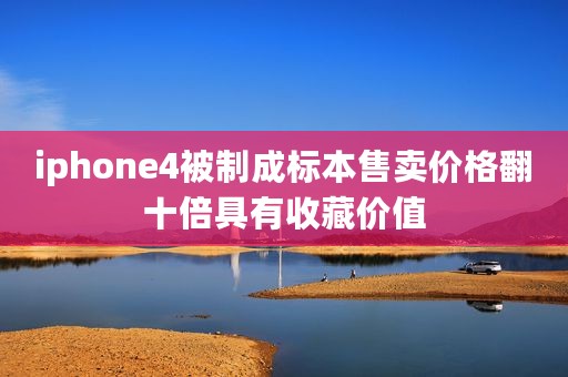iphone4被制成标本售卖价格翻十倍具有收藏价值