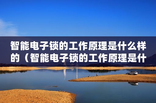 智能电子锁的工作原理是什么样的（智能电子锁的工作原理是什么）
