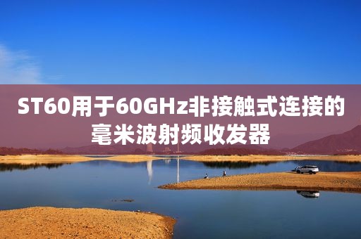 ST60用于60GHz非接触式连接的毫米波射频收发器