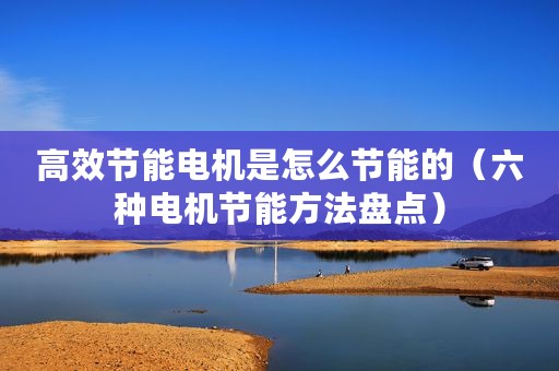 高效节能电机是怎么节能的（六种电机节能方法盘点）