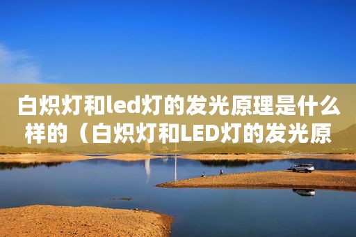 白炽灯和led灯的发光原理是什么样的（白炽灯和LED灯的发光原理是什么）
