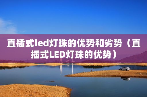 直插式led灯珠的优势和劣势（直插式LED灯珠的优势）