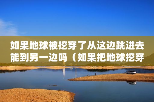 如果地球被挖穿了从这边跳进去能到另一边吗（如果把地球挖穿,人跳下去能到达地球的另一端吗）