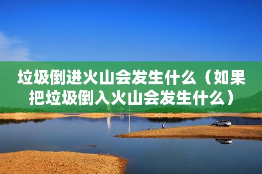垃圾倒进火山会发生什么（如果把垃圾倒入火山会发生什么）