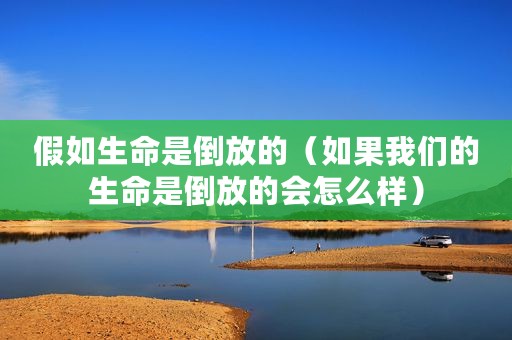 假如生命是倒放的（如果我们的生命是倒放的会怎么样）