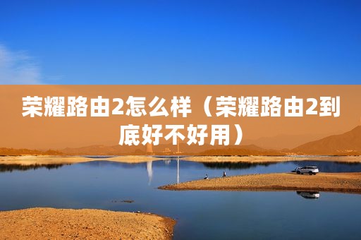 荣耀路由2怎么样（荣耀路由2到底好不好用）
