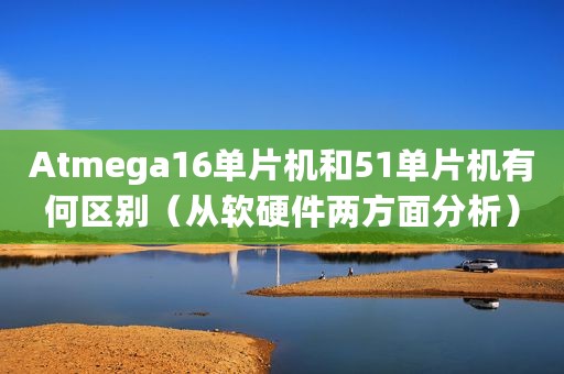Atmega16单片机和51单片机有何区别（从软硬件两方面分析）