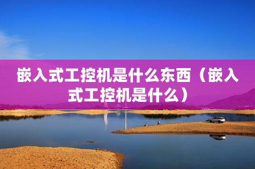 嵌入式工控机是什么东西（嵌入式工控机是什么）
