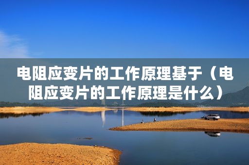 电阻应变片的工作原理基于（电阻应变片的工作原理是什么）