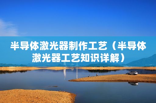 半导体激光器制作工艺（半导体激光器工艺知识详解）