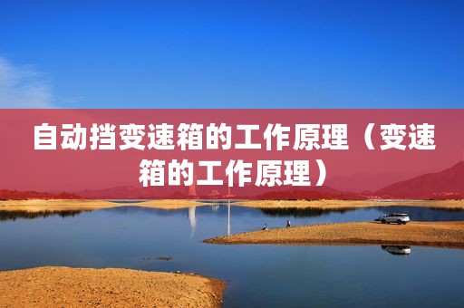 自动挡变速箱的工作原理（变速箱的工作原理）