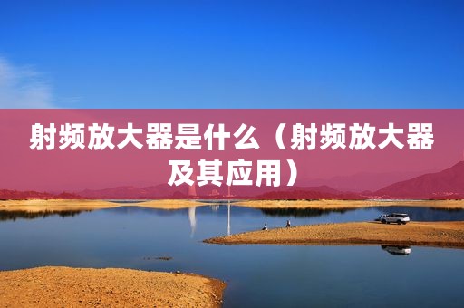 射频放大器是什么（射频放大器及其应用）