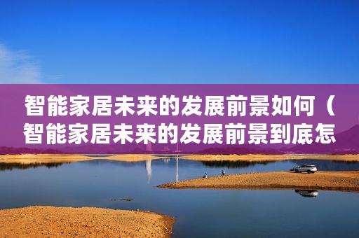 智能家居未来的发展前景如何（智能家居未来的发展前景到底怎么样）