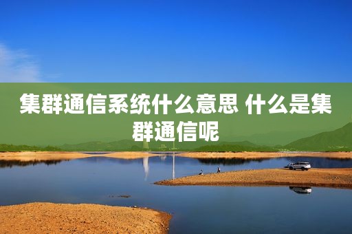 集群通信系统什么意思 什么是集群通信呢
