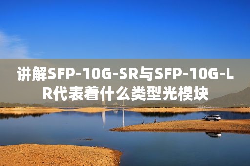 讲解SFP-10G-SR与SFP-10G-LR代表着什么类型光模块
