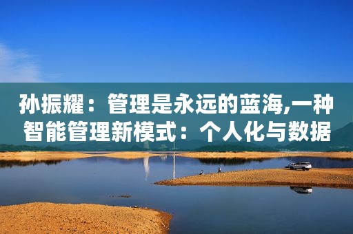 孙振耀：管理是永远的蓝海,一种智能管理新模式：个人化与数据驱动
