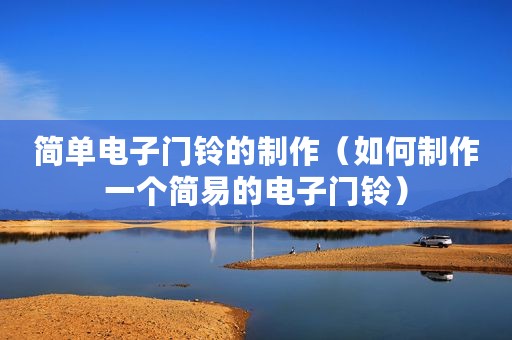 简单电子门铃的制作（如何制作一个简易的电子门铃）