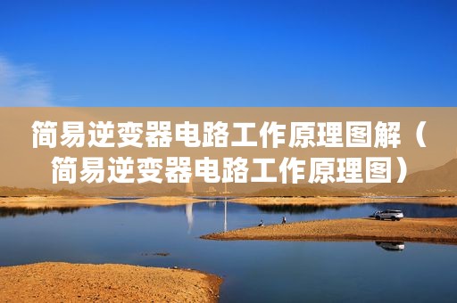 简易逆变器电路工作原理图解（简易逆变器电路工作原理图）