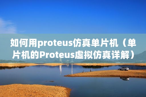 如何用proteus仿真单片机（单片机的Proteus虚拟仿真详解）