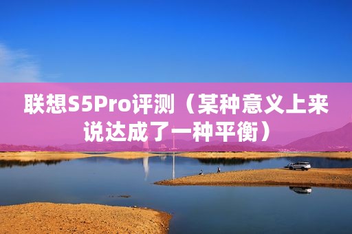 联想S5Pro评测（某种意义上来说达成了一种平衡）