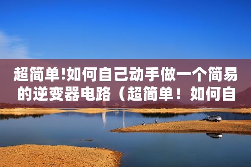 超简单!如何自己动手做一个简易的逆变器电路（超简单！如何自己动手做一个简易的逆变器）
