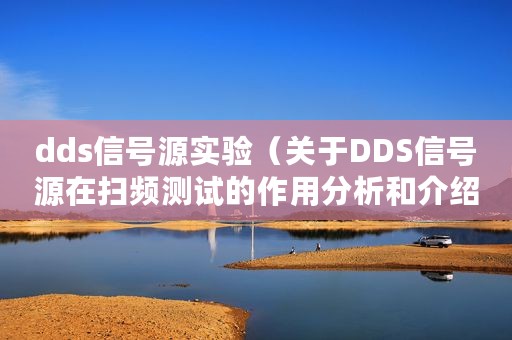 dds信号源实验（关于DDS信号源在扫频测试的作用分析和介绍）