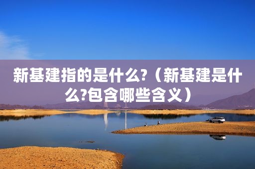 新基建指的是什么?（新基建是什么?包含哪些含义）