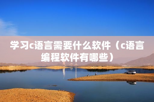 学习c语言需要什么软件（c语言编程软件有哪些）