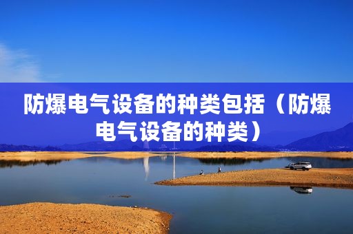 防爆电气设备的种类包括（防爆电气设备的种类）