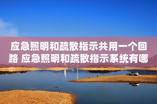 应急照明和疏散指示共用一个回路 应急照明和疏散指示系统有哪些硬件产品