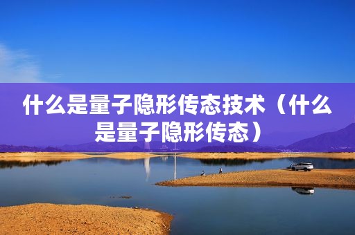 什么是量子隐形传态技术（什么是量子隐形传态）