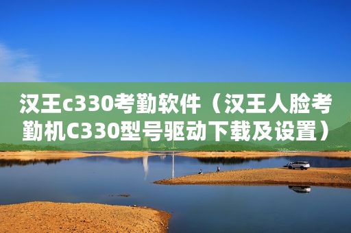 汉王c330考勤软件（汉王人脸考勤机C330型号驱动下载及设置）