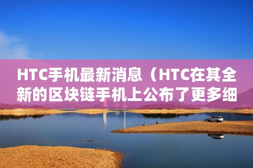 HTC手机最新消息（HTC在其全新的区块链手机上公布了更多细节）
