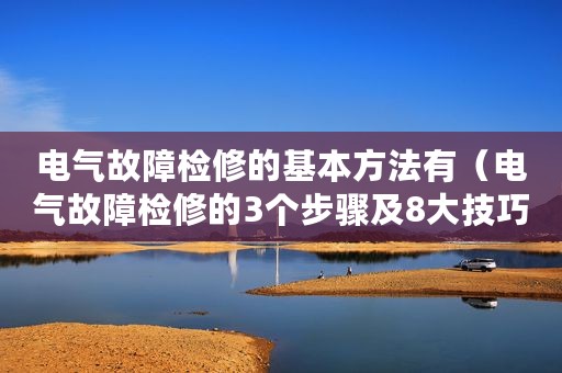 电气故障检修的基本方法有（电气故障检修的3个步骤及8大技巧）