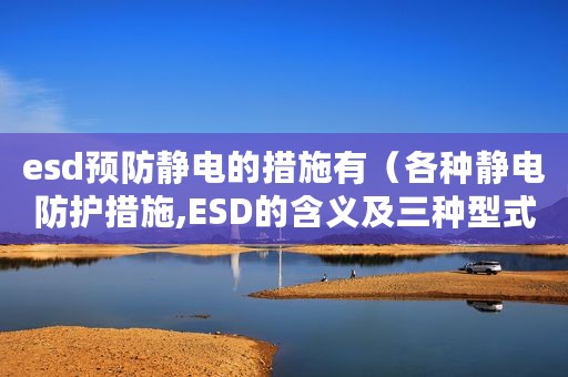 esd预防静电的措施有（各种静电防护措施,ESD的含义及三种型式）
