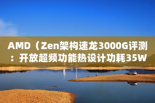AMD（Zen架构速龙3000G评测：开放超频功能热设计功耗35W）