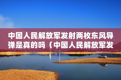 中国人民解放军发射两枚东风导弹是真的吗（中国人民解放军发射两枚东风导弹）
