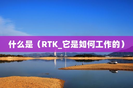 什么是（RTK_它是如何工作的）