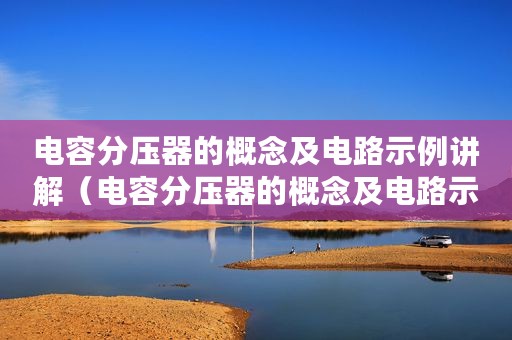 电容分压器的概念及电路示例讲解（电容分压器的概念及电路示例）