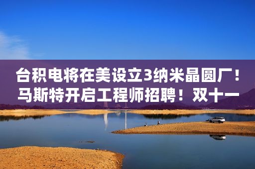 台积电将在美设立3纳米晶圆厂！马斯特开启工程师招聘！双十一手机销量点评