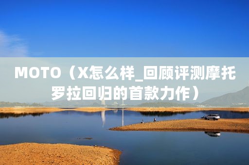 MOTO（X怎么样_回顾评测摩托罗拉回归的首款力作）
