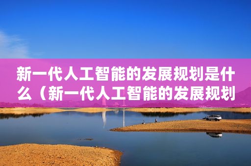 新一代人工智能的发展规划是什么（新一代人工智能的发展规划）