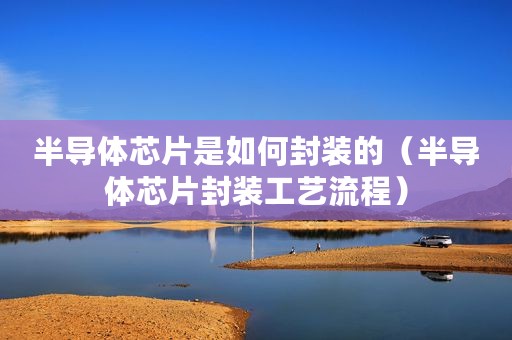 半导体芯片是如何封装的（半导体芯片封装工艺流程）