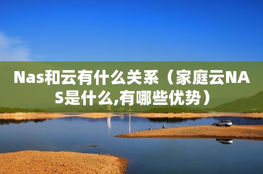 Nas和云有什么关系（家庭云NAS是什么,有哪些优势）