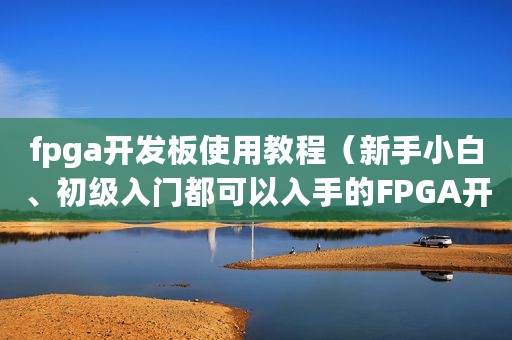 fpga开发板使用教程（新手小白、初级入门都可以入手的FPGA开发板）