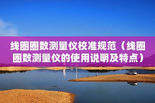 线圈圈数测量仪校准规范（线圈圈数测量仪的使用说明及特点）